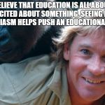 Steve Irwin | I BELIEVE THAT EDUCATION IS ALL ABOUT BEING EXCITED ABOUT SOMETHING. SEEING PASSION AND ENTHUSIASM HELPS PUSH AN EDUCATIONAL MESSAGE. | image tagged in steve irwin | made w/ Imgflip meme maker