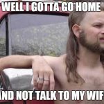 free country | WELL I GOTTA GO HOME; AND NOT TALK TO MY WIFE | image tagged in free country,frustrated,joke | made w/ Imgflip meme maker