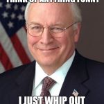 Dick Cheney Meme | WHEN I CAN'T THINK OF ANYTHING FUNNY; I JUST WHIP OUT MY DICK.....CHENEY | image tagged in memes,dick cheney | made w/ Imgflip meme maker