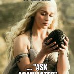 Daenerys | IT SAYS.... .... "ASK AGAIN LATER" | image tagged in daenerys | made w/ Imgflip meme maker