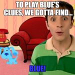 Blue's Clues | TO PLAY BLUE'S CLUES, WE GOTTA FIND... BLUE! | image tagged in blue's clues | made w/ Imgflip meme maker