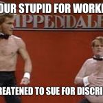 Swayze and Farley strippers | DUDE YOUR STUPID FOR WORKING OUT; I JUST THREATENED TO SUE FOR DISCRIMINATION | image tagged in swayze and farley strippers | made w/ Imgflip meme maker