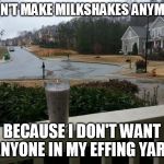 Milkshake | I DON'T MAKE MILKSHAKES ANYMORE; BECAUSE I DON'T WANT ANYONE IN MY EFFING YARD | image tagged in milkshake | made w/ Imgflip meme maker