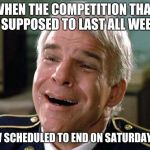tears of joy steve martin | WHEN THE COMPETITION THAT WAS SUPPOSED TO LAST ALL WEEKEND; IS NOW SCHEDULED TO END ON SATURDAY NIGHT | image tagged in tears of joy steve martin | made w/ Imgflip meme maker