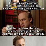 yin and yang, black and white, day and night. usually there are both good and bad news for criminals
 | the lawyer told the prisoner the blood test results were  done and there was both good and bad news. first the bad news, the dna evidence proved guilt and the state was going for the death penalty. the good news was his cholesterol level was normal. | image tagged in good news bad news,the bright side,life n death,meme | made w/ Imgflip meme maker
