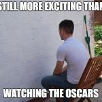 still more exciting than | STILL MORE EXCITING THAN; WATCHING THE OSCARS | image tagged in still more exciting than | made w/ Imgflip meme maker