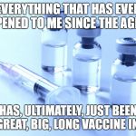 vaccine | EVERYTHING THAT HAS EVER HAPPENED TO ME SINCE THE AGE OF 2; HAS, ULTIMATELY, JUST BEEN ONE GREAT, BIG, LONG VACCINE INJURY. | image tagged in vaccine | made w/ Imgflip meme maker