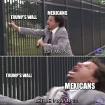Let me in | MEXICANS; TRUMP'S WALL; TRUMP'S WALL; MEXICANS | image tagged in let me in | made w/ Imgflip meme maker