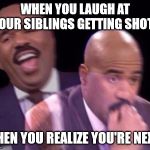 steve harvey when | WHEN YOU LAUGH AT YOUR SIBLINGS GETTING SHOTS; THEN YOU REALIZE YOU'RE NEXT | image tagged in steve harvey when | made w/ Imgflip meme maker