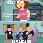 You guys always act like you're better than me | PEOPLE FROM OTHER CARIBBEAN ISLANDS; JAMAICANS | image tagged in you guys always act like you're better than me | made w/ Imgflip meme maker
