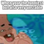 Patrick laughing seriously | When your the funniest but also very unstable | image tagged in patrick laughing seriously | made w/ Imgflip meme maker