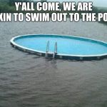 Relax, go for a swim. | Y'ALL COME, WE ARE FIXIN TO SWIM OUT TO THE POOL | image tagged in flooded pool | made w/ Imgflip meme maker