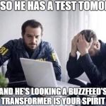 FBI Guys | OKAY, SO HE HAS A TEST TOMORROW; AND HE'S LOOKING A BUZZFEED'S WHICH TRANSFORMER IS YOUR SPIRIT ANIMAL | image tagged in fbi guys | made w/ Imgflip meme maker