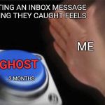 Ghost a hoe | GETTING AN INBOX MESSAGE SAYING THEY CAUGHT FEELS; ME; GHOST; 3 MONTHS | image tagged in nut button crystalbot,ghost,feels,hoes,button,run | made w/ Imgflip meme maker