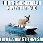 DONKEY ON A BOAT | JOIN THE VENEZUELAN NAVY THEY SAID; I'TLL BE A BLAST THEY SAID | image tagged in donkey on a boat | made w/ Imgflip meme maker