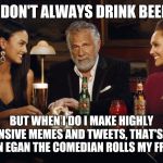 The Most Interesting Man in the World | I DON'T ALWAYS DRINK BEER; BUT WHEN I DO I MAKE HIGHLY OFFENSIVE MEMES AND TWEETS, THAT'S HOW AARON EGAN THE COMEDIAN ROLLS MY FRIENDS | image tagged in the most interesting man in the world | made w/ Imgflip meme maker