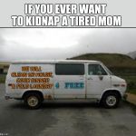 It's really tempting | WE WILL CLEAN UR HOUSE,  COOK DINNER & FOLD LAUNDRY IF YOU EVER WANT TO KIDNAP A TIRED MOM 4 FREE | image tagged in creepy van,mom,parenting | made w/ Imgflip meme maker