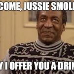He would so deserve that... | WELCOME, JUSSIE SMOLLETT! MAY I OFFER YOU A DRINK? | image tagged in bill cosby,memes,funny,prison,jussie smollett,dark humor | made w/ Imgflip meme maker