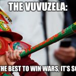 “NO! IT’S THE VUVUZELA! WE SURRENDER! | THE VUVUZELA:; WOULD BE THE BEST TO WIN WARS, IT’S SO ANNOYING | image tagged in vuvuzela,wars,annoying | made w/ Imgflip meme maker