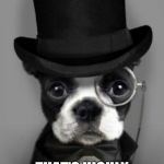 dog with top hat | WHAT SPECIES AM I? THAT'S HIGHLY CLASSIFIED | image tagged in dog with top hat | made w/ Imgflip meme maker