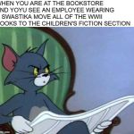 Newspaper Tom | WHEN YOU ARE AT THE BOOKSTORE AND YOYU SEE AN EMPLOYEE WEARING A SWASTIKA MOVE ALL OF THE WWII BOOKS TO THE CHILDREN'S FICTION SECTION | image tagged in newspaper tom | made w/ Imgflip meme maker
