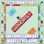 monopoly | IT'S FUNNY THAT; ONLY ONE COMPANY MAKES THIS GAME | image tagged in monopoly | made w/ Imgflip meme maker