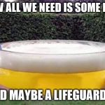 beer pool | NOW ALL WE NEED IS SOME LIME; AND MAYBE A LIFEGUARD..... | image tagged in beer pool | made w/ Imgflip meme maker