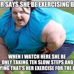 fat person | SHR SAYS SHE BE EXERCISING BUT; WHEN I WATCH HERE SHE BE ONLY TAKING TEN SLOW STEPS AND SAYING THAT'S HER EXERCISE FOR THE DAY | image tagged in fat person | made w/ Imgflip meme maker