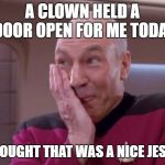 Picard smirk | A CLOWN HELD A DOOR OPEN FOR ME TODAY; I THOUGHT THAT WAS A NICE JESTER | image tagged in picard smirk | made w/ Imgflip meme maker