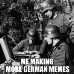 Just like my past account FegeleintheMemeMaker | ME MAKING MORE GERMAN MEMES | image tagged in germans,memes,making memes | made w/ Imgflip meme maker