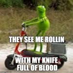 kirmet the frog | THEY SEE ME ROLLIN; WITH MY KNIFE FULL OF BLOOD | image tagged in kirmet the frog | made w/ Imgflip meme maker