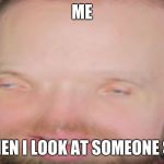 eMBeaR | ME; WHEN I LOOK AT SOMEONE SLY | image tagged in embear | made w/ Imgflip meme maker