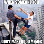 Gtfo | WHEN SOMEONE YOU; DON'T MAKE GOOD MEMES | image tagged in gtfo,memes | made w/ Imgflip meme maker