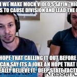 Krassenstein brothers | YEAH WE MAKE MOCK VIDEO'S SAYIN "HIGHER UPS" PAY US TO CAUSE DIVISION AND LEAD THE RESISTANCE; WE HOPE THAT CALLING IT OUT BEFORE YOU DO, WE CAN SAY ITS A JOKE AN HOPE THAT NOBODY WILL REALLY BELIEVE IT.  DEEP STATE TACTIC #332 | image tagged in krassenstein brothers | made w/ Imgflip meme maker