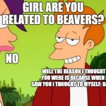 Slick Fry Meme | GIRL ARE YOU RELATED TO BEAVERS? NO; WELL THE REASON I THOUGHT YOU WERE IS BECAUSE WHEN I SAW YOU I THOUGHT TO MYSELF: DAMN! | image tagged in memes,slick fry | made w/ Imgflip meme maker