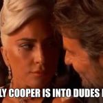 Lady Gaga Bradley Cooper Oscars | BRADLY COOPER IS INTO DUDES NOW? | image tagged in lady gaga bradley cooper oscars | made w/ Imgflip meme maker