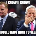 Robert Kraft Issues | I KNOW! I KNOW! I SHOULD HAVE GONE TO VEGAS | image tagged in robert kraft issues | made w/ Imgflip meme maker
