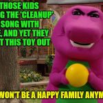 When Barney's other personality comes out to play | THOSE KIDS SANG THE 'CLEANUP' SONG WITH ME, AND YET THEY LEFT THIS TOY OUT; WE WON'T BE A HAPPY FAMILY ANYMORE | image tagged in angry barney,memes,barney the dinosaur,funny,barney songs,hide yo kids hide yo wife but mostly yo kids | made w/ Imgflip meme maker
