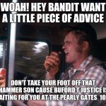 Jerry Reed | WOAH! HEY BANDIT WANT A LITTLE PIECE OF ADVICE; DON'T TAKE YOUR FOOT OFF THAT HAMMER SON CAUSE BUFORD T JUSTICE IS WAITING FOR YOU AT THE PEARLY GATES  10 -4 | image tagged in jerry reed | made w/ Imgflip meme maker