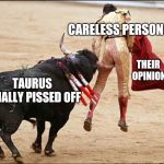 Mess With The Bull | CARELESS PERSON; THEIR OPINION; TAURUS FINALLY PISSED OFF | image tagged in consequences of stupidity,fights,meme war,bulls,opinions | made w/ Imgflip meme maker