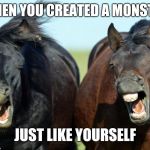 Horses | WHEN YOU CREATED A MONSTER; JUST LIKE YOURSELF | image tagged in horses | made w/ Imgflip meme maker