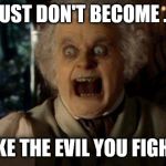 Scary face Bilbo Baggins hobbit | JUST DON'T BECOME ... LIKE THE EVIL YOU FIGHT! | image tagged in scary face bilbo baggins hobbit | made w/ Imgflip meme maker