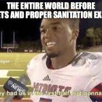They had us in the first half, not goona lie | THE ENTIRE WORLD BEFORE TOILETS AND PROPER SANITATION EXISTED | image tagged in they had us in the first half not goona lie,memes,funny,funny memes,toilet | made w/ Imgflip meme maker