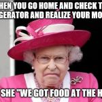 The Queen is Not Happy | WHEN YOU GO HOME AND CHECK THE REFRIGERATOR AND REALIZE YOUR MOM LIED; WHEN SHE "WE GOT FOOD AT THE HOUSE" | image tagged in the queen is not happy | made w/ Imgflip meme maker