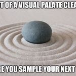 zen | A BIT OF A VISUAL PALATE CLEANSE; BEFORE YOU SAMPLE YOUR NEXT MEME | image tagged in zen | made w/ Imgflip meme maker