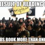 ISIS | THE RESULT OF READING YOUR; RELIGIOUS BOOK MORE THAN ONCE A DAY | image tagged in isis jihad terrorists,memes,funny memes,isis,islam | made w/ Imgflip meme maker