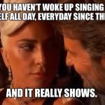 Lady Gaga Bradley Cooper Oscars | SOME OF YOU HAVEN’T WOKE UP SINGING SHALLOW TO YOURSELF ALL DAY, EVERYDAY SINCE THE OSCARS... AND IT REALLY SHOWS. | image tagged in lady gaga bradley cooper oscars | made w/ Imgflip meme maker