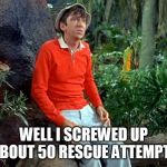 gilligan | WELL I SCREWED UP ABOUT 50 RESCUE ATTEMPTS | image tagged in gilligan | made w/ Imgflip meme maker