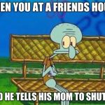 Awkward Squidward | WHEN YOU AT A FRIENDS HOUSE; AND HE TELLS HIS MOM TO SHUT UP | image tagged in awkward squidward | made w/ Imgflip meme maker