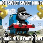 Thomas the Dank Engine | OOH SWEET SWEET MONEY; TO DANK FOR U THAT Y U JELLY | image tagged in thomas the dank engine | made w/ Imgflip meme maker